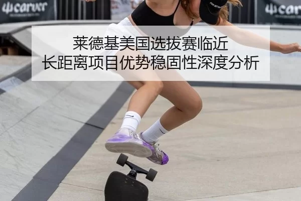 莱德基美国选拔赛临近 长距离项目优势稳固性深度分析
